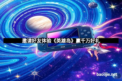 邀请好友体验《英雄岛》赢千万好礼